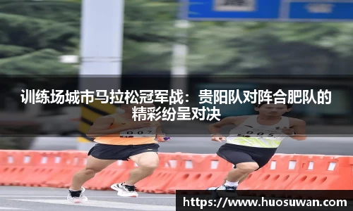 训练场城市马拉松冠军战：贵阳队对阵合肥队的精彩纷呈对决