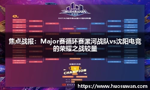 焦点战报：Major赛循环赛漯河战队vs沈阳电竞的荣耀之战较量