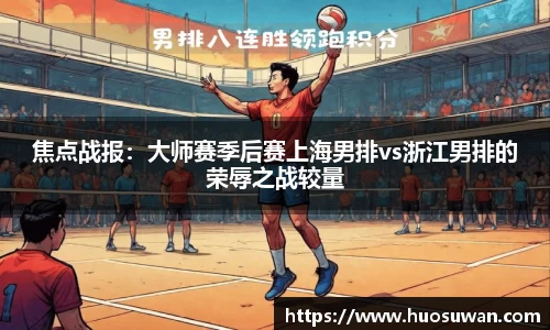 焦点战报：大师赛季后赛上海男排vs浙江男排的荣辱之战较量