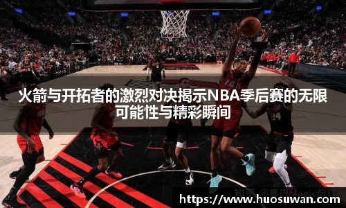 火箭与开拓者的激烈对决揭示NBA季后赛的无限可能性与精彩瞬间