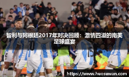 智利与阿根廷2017年对决回顾：激情四溢的南美足球盛宴