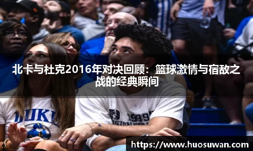 北卡与杜克2016年对决回顾：篮球激情与宿敌之战的经典瞬间