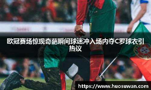 欧冠赛场惊现奇葩瞬间球迷冲入场内夺C罗球衣引热议
